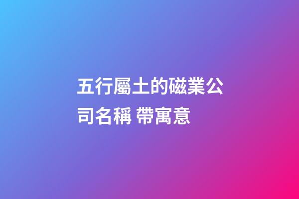 五行屬土的磁業公司名稱 帶寓意-第1張-公司起名-玄機派
